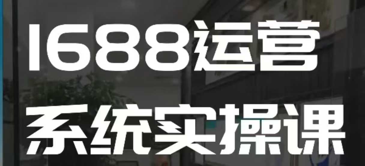 1688高阶运营系统实操课，快速掌握1688店铺运营的核心玩法-啦啦收录网