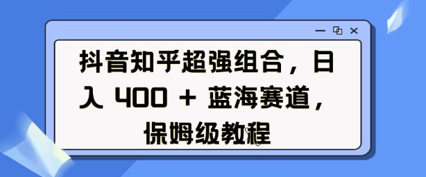 抖音知乎超强组合，日入4张， 蓝海赛道，保姆级教程-啦啦收录网