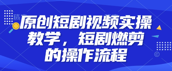 原创短剧视频实操教学，短剧燃剪的操作流程-啦啦收录网