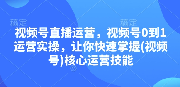 视频号直播运营，视频号0到1运营实操，让你快速掌握(视频号)核心运营技能 - 小白项目网-小白项目网