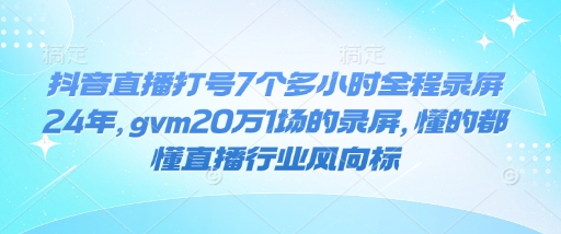 抖音直播打号7个多小时全程录屏24年，gvm20万1场的录屏，懂的都懂直播行业风向标-啦啦收录网