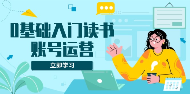 0基础入门读书账号运营，系统课程助你解决素材、流量、变现等难题 - 小白项目网-小白项目网