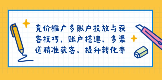 竞价推广多账户投放与获客技巧，账户搭建，多渠道精准获客，提升转化率-啦啦收录网