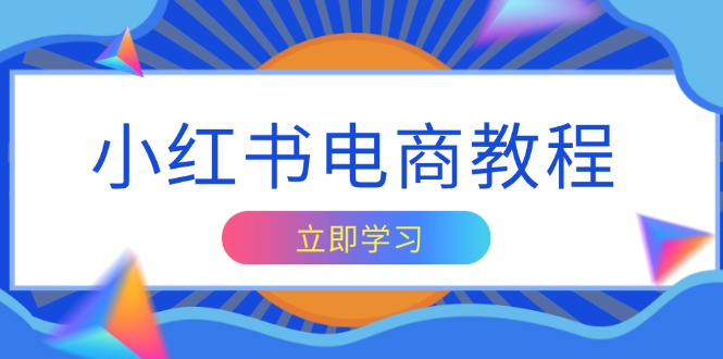 小红书电商教程，掌握帐号定位与内容创作技巧，打造爆款，实现商业变现 - 小白项目网-小白项目网