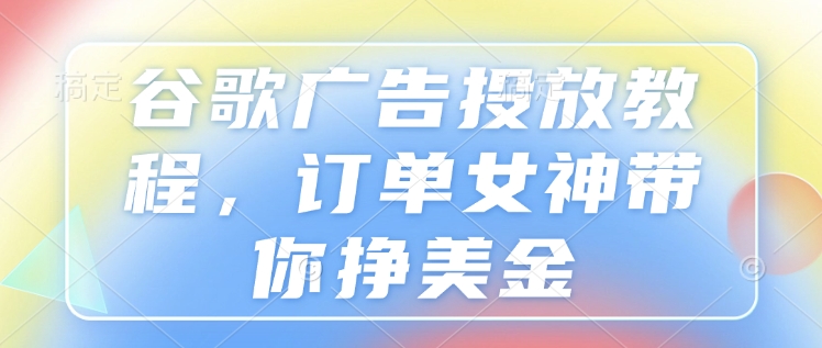 谷歌广告投放教程，订单女神带你挣美金-啦啦收录网