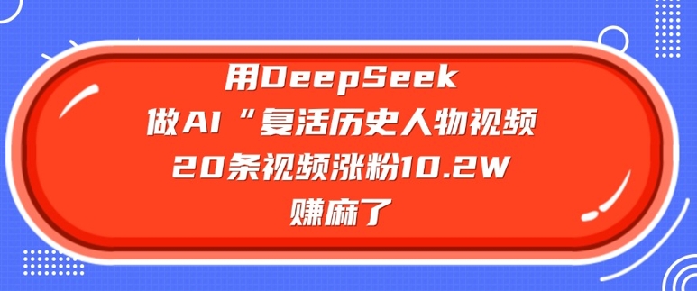 用DeepSeek做AI“复活历史人物”视频，20条视频涨粉10.2W，挣麻了-小白项目网