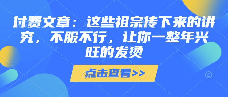 付费文章：这些祖宗传下来的讲究，不服不行，让你一整年兴旺的发烫!(全文收藏)-啦啦收录网