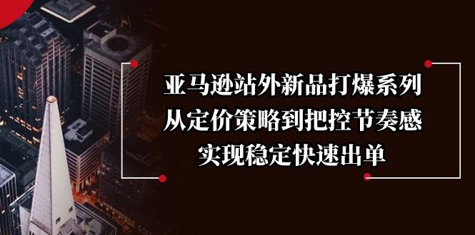 亚马逊站外新品打爆系列，从定价策略到把控节奏感，实现稳定快速出单-啦啦收录网