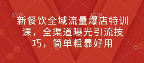 新餐饮全域流量爆店特训课，全渠道曝光引流技巧，简单粗暴好用-啦啦收录网