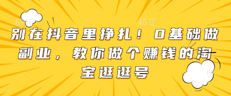 别在抖音里挣扎！0基础做副业，教你做个赚钱的淘宝逛逛号 - 小白项目网-小白项目网