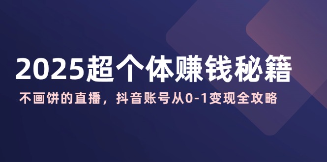 2025超个体赚钱秘籍：不画饼的直播，抖音账号从0-1变现全攻略-小白项目网