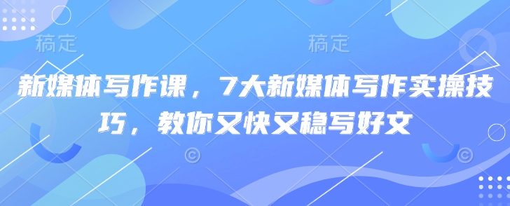 新媒体写作课，7大新媒体写作实操技巧，教你又快又稳写好文-小白项目网