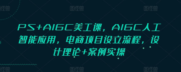 PS+AIGC美工课，AIGC人工智能应用，电商项目设立流程，设计理论+案例实操 - 小白项目网-小白项目网