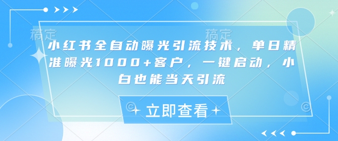 小红书全自动曝光引流技术，单日精准曝光1000+客户，一键启动，小白也能当天引流【揭秘】-小白项目网