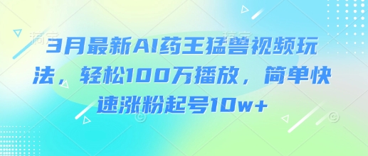 3月最新AI药王猛兽视频玩法，轻松100W播放，简单快速涨粉起号10w+-小白项目网