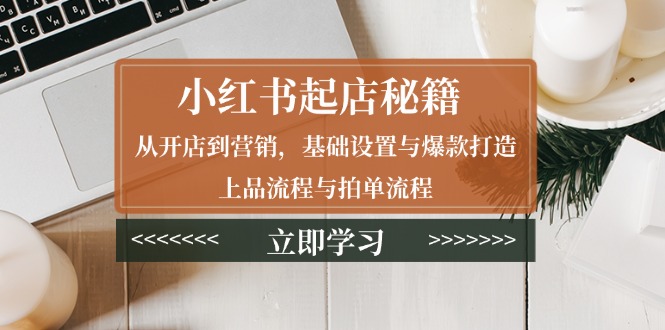 小红书起店秘籍：从开店到营销，基础设置与爆款打造、上品流程与拍单流程-啦啦收录网