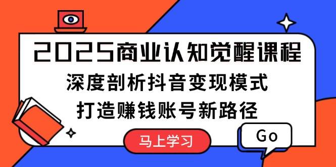 2025商业认知觉醒课程：深度剖析抖音变现模式，打造赚钱账号新路径-啦啦收录网