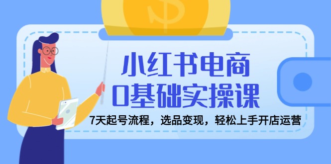 小红书电商0基础实操课，7天起号流程，选品变现，轻松上手开店运营-小白项目网