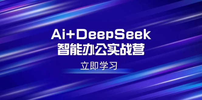 Ai+DeepSeek智能办公实战营：解锁AI写作、设计、PPT等高薪技能-小白项目网