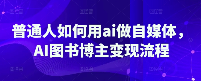 普通人如何用ai做自媒体，AI图书博主变现流程-小白项目网