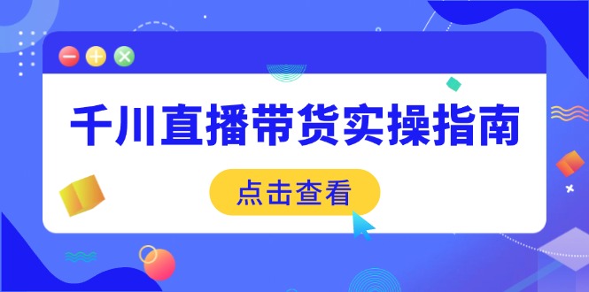 千川直播带货实操指南：从选品到数据优化，基础到实操全面覆盖-小白项目网