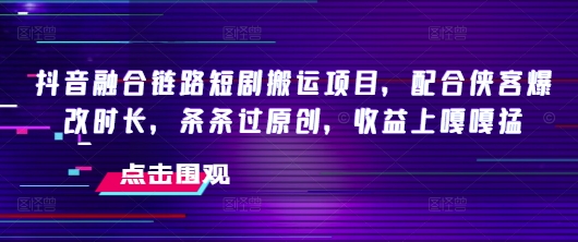 抖音融合链路短剧搬运项目，配合侠客爆改时长，条条过原创，收益嘎嘎猛-小白项目网