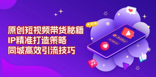 原创 短视频带货秘籍，IP精准打造策略，同城高效引流技巧-啦啦收录网