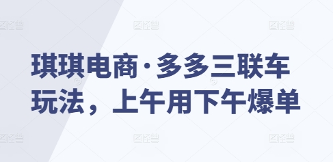 琪琪电商·多多三联车玩法，上午用下午爆单 - 小白项目网-小白项目网