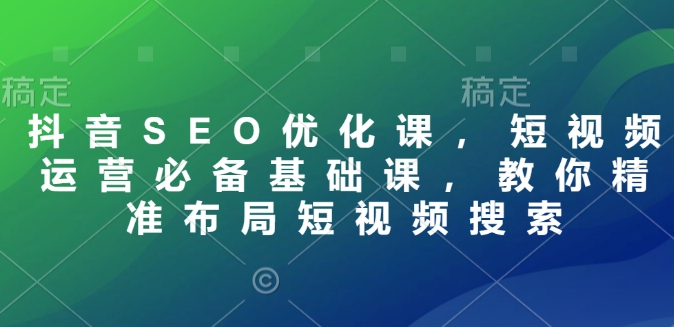 抖音SEO优化课，短视频运营必备基础课，教你精准布局短视频搜索-啦啦收录网