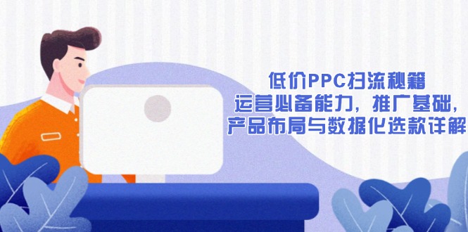 低价PPC扫流秘籍：运营必备能力, 推广基础, 产品布局与数据化选款详解-啦啦收录网