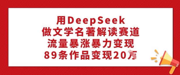 用DeepSeek做文学名著解读赛道，流量暴涨暴力变现，89条作品变现20W-小白项目网