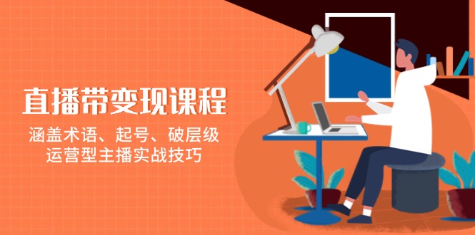 直播带变现课程，涵盖术语、起号、破层级，运营型主播实战技巧-啦啦收录网