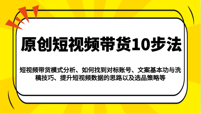 原创短视频带货10步法：模式分析/对标账号/文案与洗稿/提升数据/以及选品策略等-小白项目网