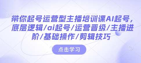 带你起号运营型主播培训课AI起号，底层逻辑/ai起号/运营晋级/主播进阶/基础操作/剪辑技巧-啦啦收录网