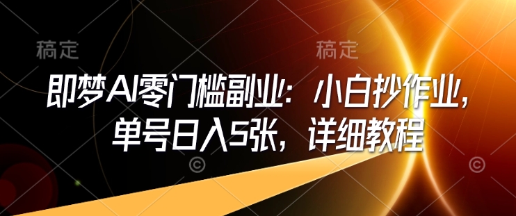 即梦AI零门槛副业：小白抄作业，单号日入5张，详细教程-小白项目网