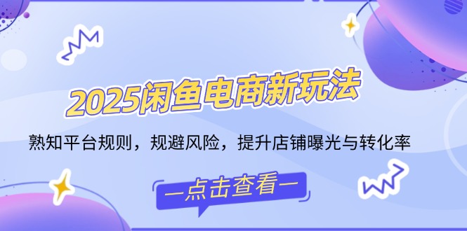 2025闲鱼电商新玩法，熟知平台规则，规避风险，提升店铺曝光与转化率-小白项目网