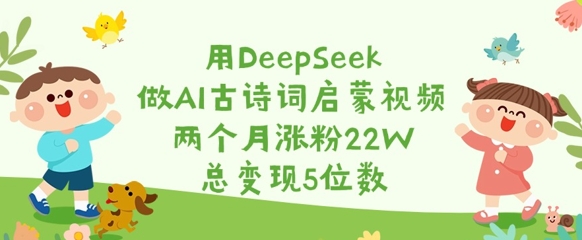 用DeepSeek做AI古诗词启蒙视频，两个月涨粉22W，总变现5位数-小白项目网