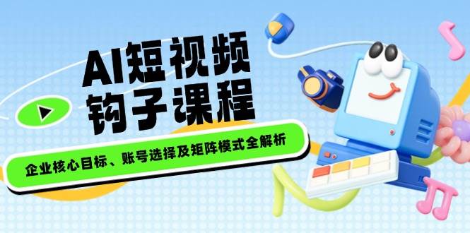 AI短视频钩子课程，企业核心目标、账号选择及矩阵模式全解析-小白项目网