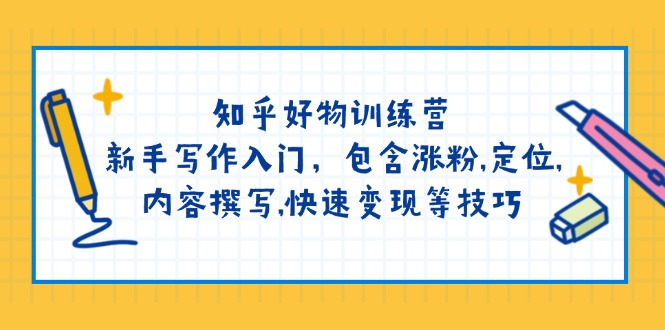 知乎好物训练营：新手写作入门，包含涨粉,定位,内容撰写,快速变现等技巧-小白项目网