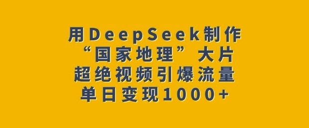 用DeepSeek制作“国家地理”大片，超绝视频引爆流量，单日变现多张-小白项目网