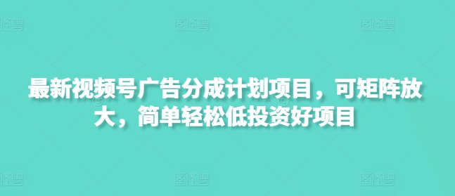 最新视频号广告分成计划项目，可矩阵放大，简单轻松低投资好项目-小白项目网