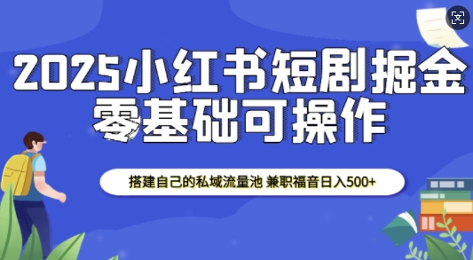 2025小红书短剧掘金，搭建自己的私域流量池，兼职福音日入5张-啦啦收录网