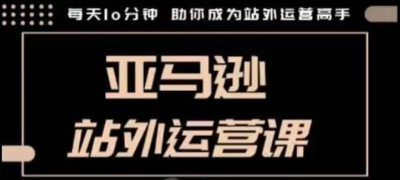 聪明的跨境人都在学的亚马逊站外运营课，每天10分钟，手把手教你成为站外运营高手-啦啦收录网