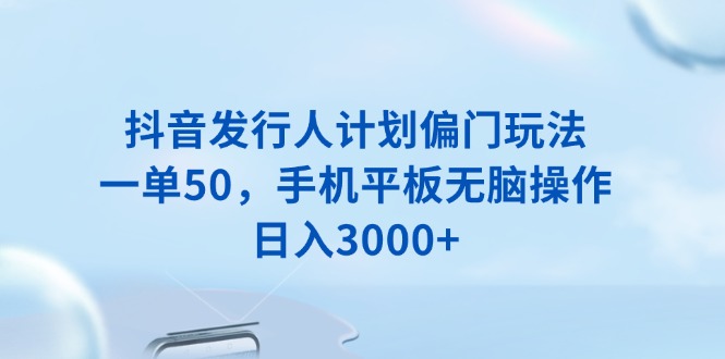 抖音发行人计划偏门玩法，一单50，手机平板无脑操作，日入3000+-啦啦收录网