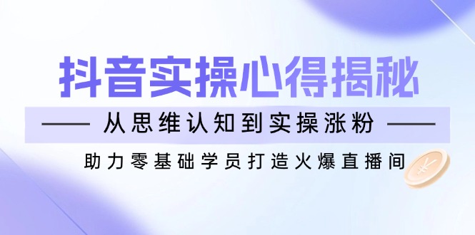 抖音实战心得揭秘，从思维认知到实操涨粉，助力零基础学员打造火爆直播间-小白项目网