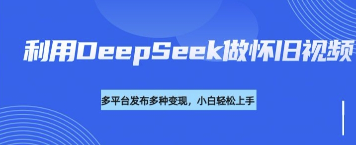 利用DeepSeek做怀旧视频，流量号多渠道变现能力强-小白项目网