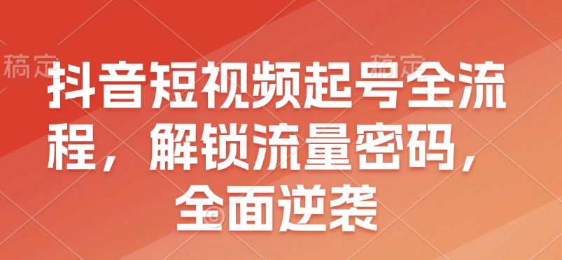 抖音短视频起号全流程，解锁流量密码，全面逆袭-啦啦收录网