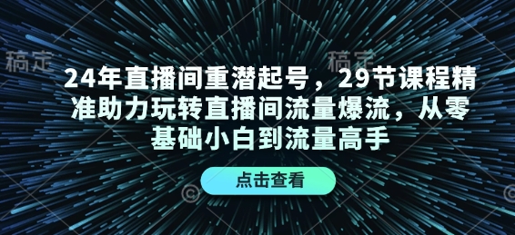 24年直播间重潜起号，29节课程精准助力玩转直播间流量爆流，从零基础小白到流量高手 - 小白项目网-小白项目网