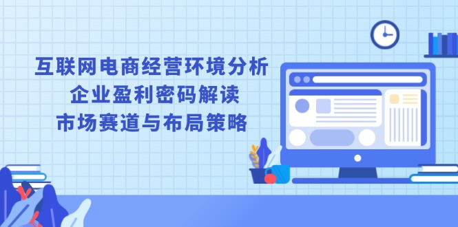 互联网电商经营环境分析, 企业盈利密码解读, 市场赛道与布局策略-啦啦收录网