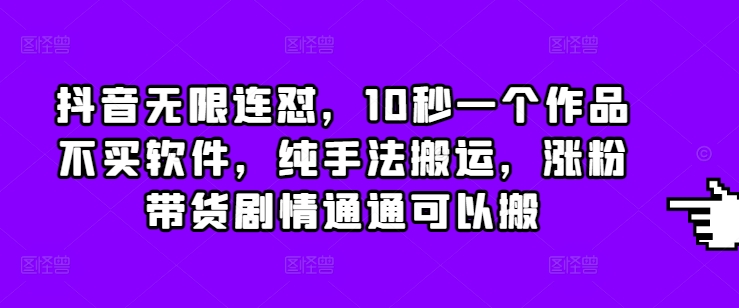 抖音无限连怼，10秒一个作品不买软件，纯手法搬运，涨粉带货剧情通通可以搬 - 小白项目网-小白项目网